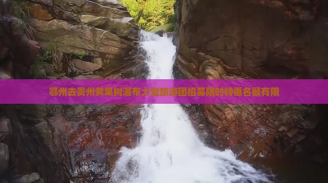 鄂州去贵州黄果树瀑布大型旅游团招募限时特惠名额有限