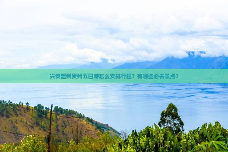 兴安盟到贵州五日游怎么安排行程？有哪些必去景点？