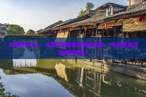资深旅行达人：从库尔勒到贵州青岩古镇，5天深度游攻略疑问解答！