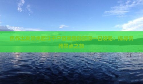 焦作出发贵州西江千户苗寨国际旅游一日攻略：探寻贵州景点之旅
