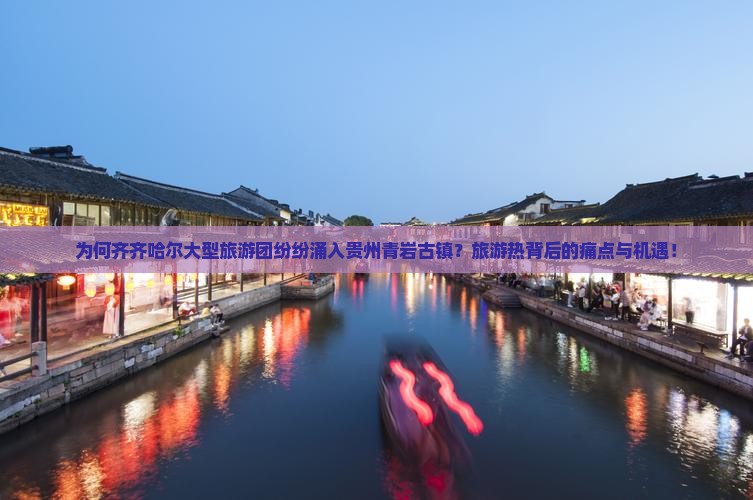 为何齐齐哈尔大型旅游团纷纷涌入贵州青岩古镇？旅游热背后的痛点与机遇！