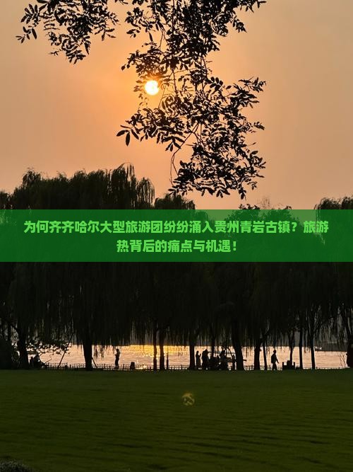 为何齐齐哈尔大型旅游团纷纷涌入贵州青岩古镇？旅游热背后的痛点与机遇！