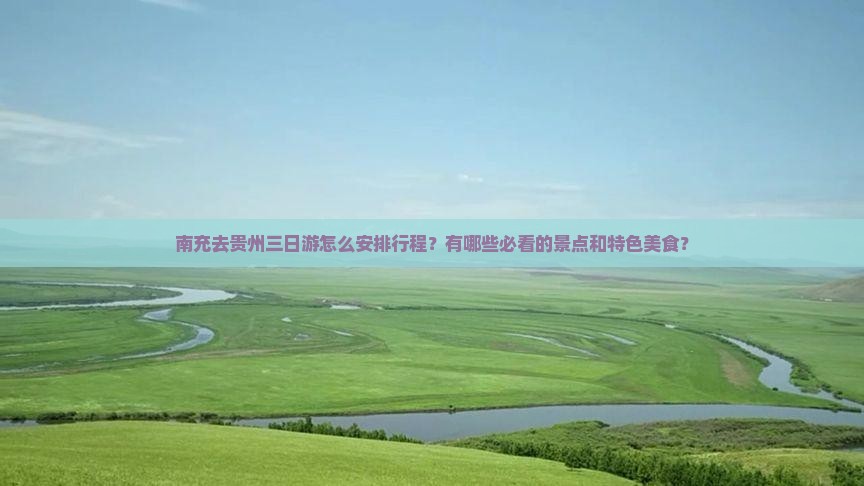 南充去贵州三日游怎么安排行程？有哪些必看的景点和特色美食？