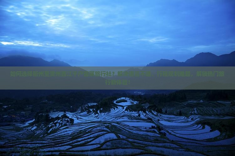 如何选择衢州至贵州西江千户苗寨旅行社？解决语言不通、行程规划难题，解锁热门旅行新体验！