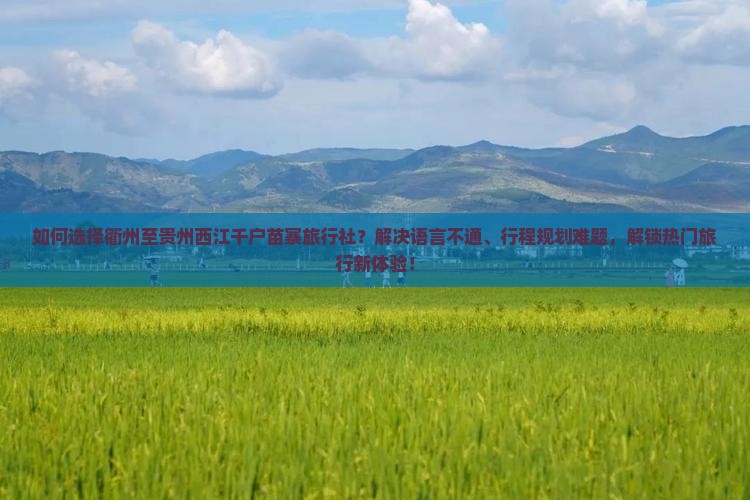 如何选择衢州至贵州西江千户苗寨旅行社？解决语言不通、行程规划难题，解锁热门旅行新体验！