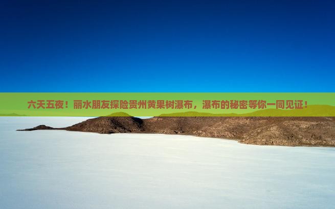 六天五夜！丽水朋友探险贵州黄果树瀑布，瀑布的秘密等你一同见证！