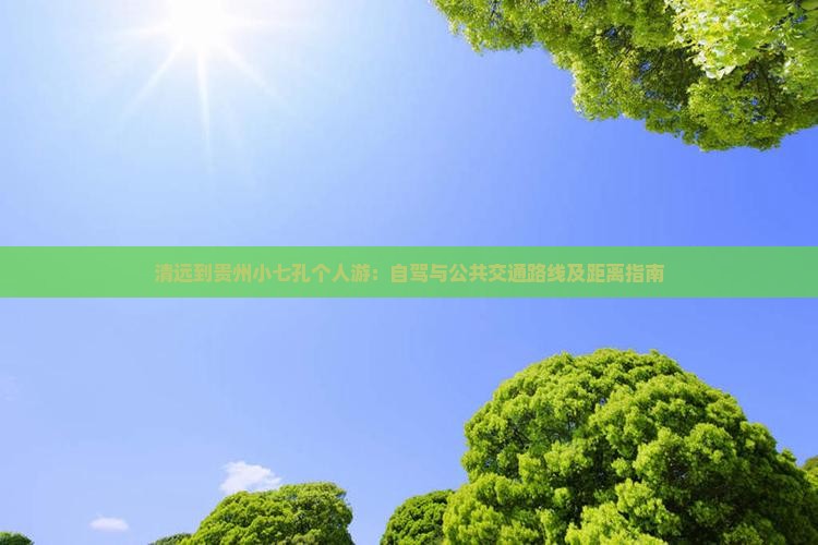 清远到贵州小七孔个人游：自驾与公共交通路线及距离指南