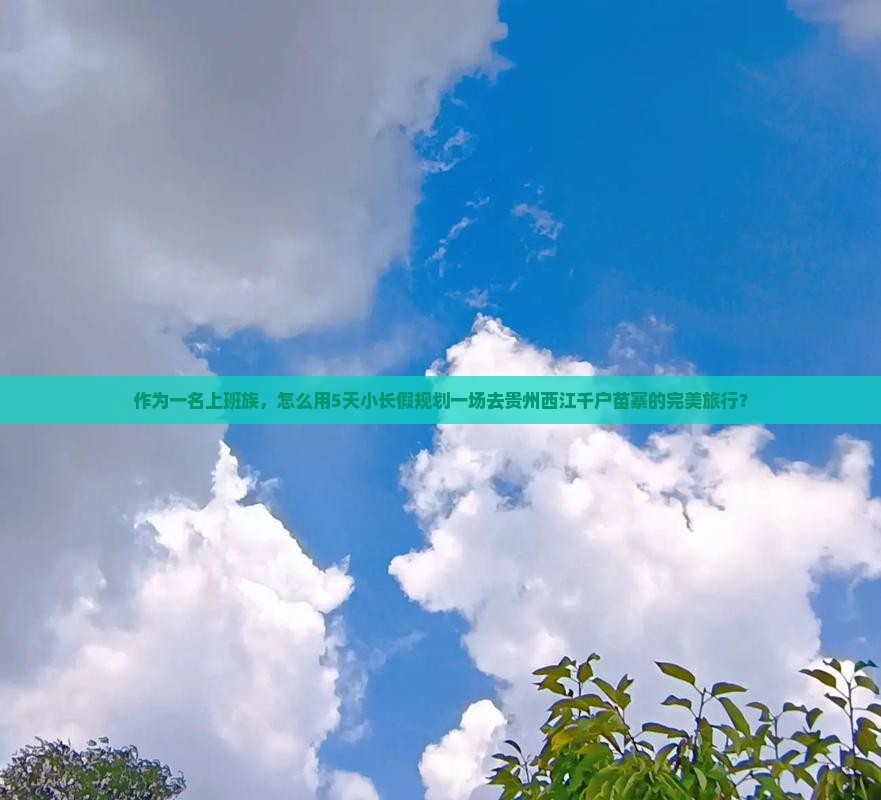 作为一名上班族，怎么用5天小长假规划一场去贵州西江千户苗寨的完美旅行？