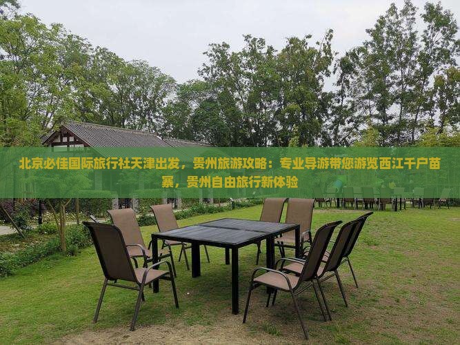 北京必佳国际旅行社天津出发，贵州旅游攻略：专业导游带您游览西江千户苗寨，贵州自由旅行新体验