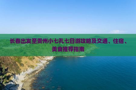 长春出发至贵州小七孔七日游攻略及交通、住宿、美食推荐指南