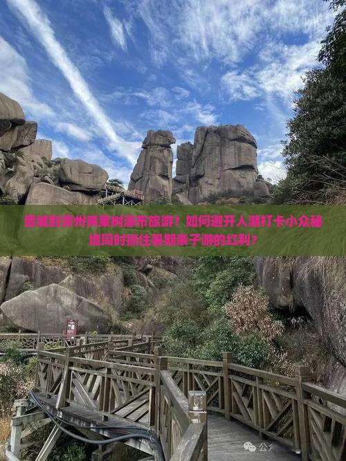 晋城到贵州黄果树瀑布旅游？如何避开人潮打卡小众秘境同时抓住暑期亲子游的红利？