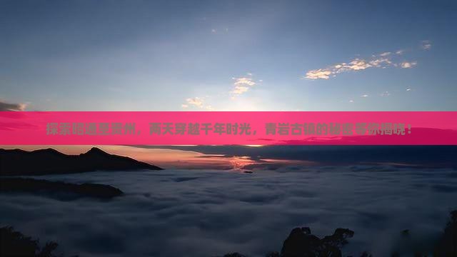 探索昭通至贵州，两天穿越千年时光，青岩古镇的秘密等你揭晓！