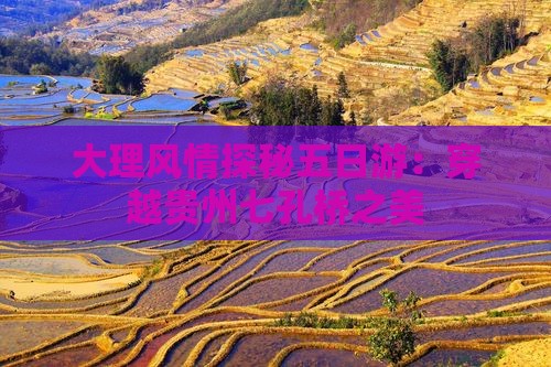 大理风情探秘五日游：穿越贵州七孔桥之美