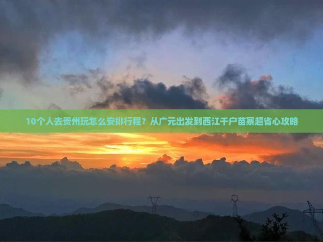 10个人去贵州玩怎么安排行程？从广元出发到西江千户苗寨超省心攻略