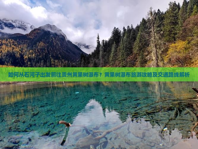 如何从石河子出发前往贵州黄果树瀑布？黄果树瀑布旅游攻略及交通路线解析