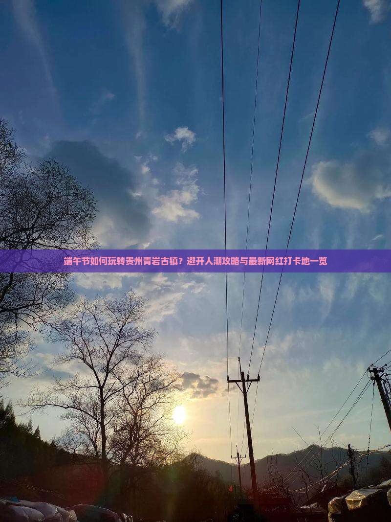 端午节如何玩转贵州青岩古镇？避开人潮攻略与最新网红打卡地一览