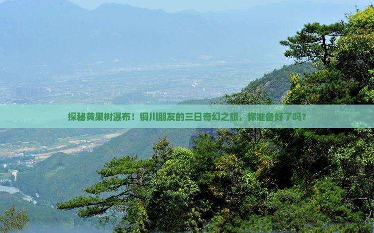 探秘黄果树瀑布！铜川朋友的三日奇幻之旅，你准备好了吗？