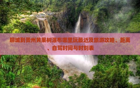 聊城到贵州黄果树瀑布哪里玩最近及旅游攻略、距离、自驾时间与时刻表