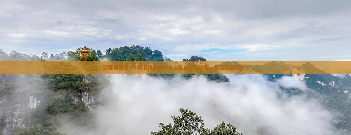 游客角度看！7天潮州至贵州小七孔自由行攻略，怎么玩最尽兴？