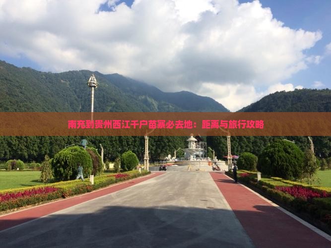 南充到贵州西江千户苗寨必去地：距离与旅行攻略