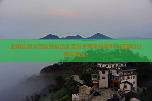 如何规划从克拉玛依出发至贵州黄果树瀑布七日游的行程与预算？