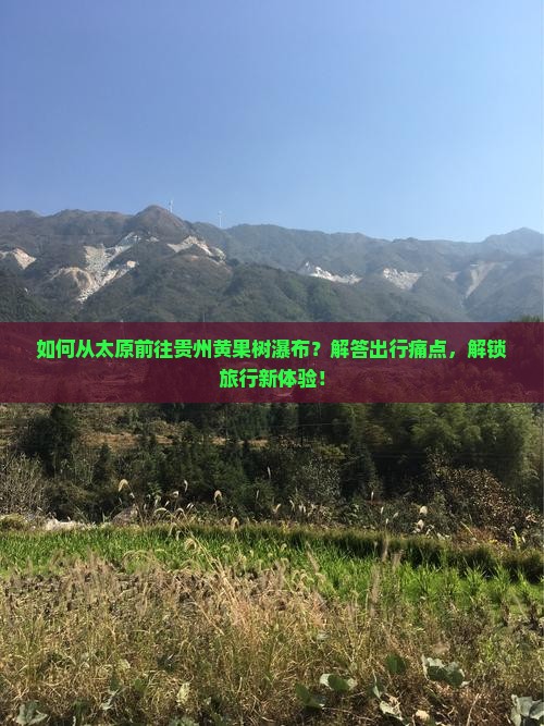 如何从太原前往贵州黄果树瀑布？解答出行痛点，解锁旅行新体验！