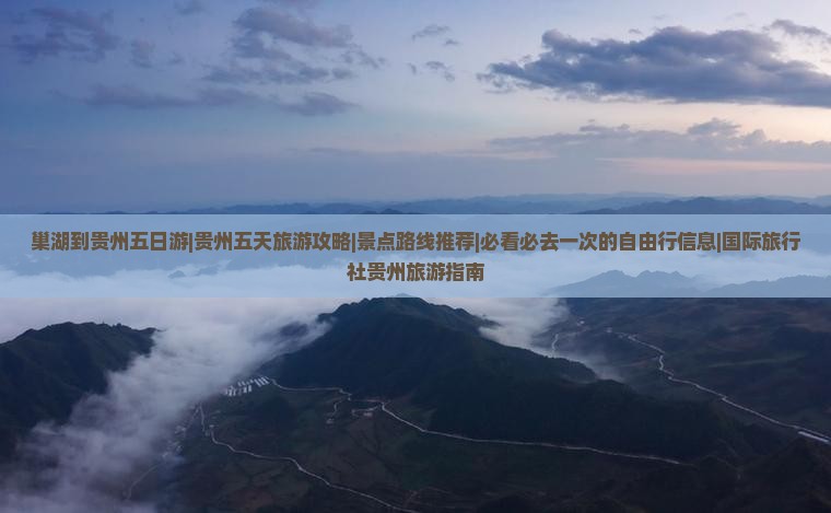 巢湖到贵州五日游|贵州五天旅游攻略|景点路线推荐|必看必去一次的自由行信息|国际旅行社贵州旅游指南
