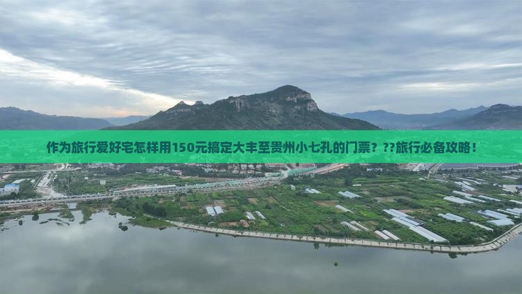 作为旅行爱好宅怎样用150元搞定大丰至贵州小七孔的门票？??旅行必备攻略！