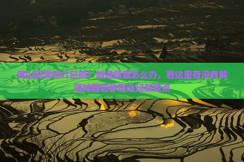 黄山到贵州六日游?旅途疲惫怎么办,看这里有没有解压神器和种草必玩新景点 黄山到贵州六日游?旅途疲惫怎么办,看这里有没有解压神器和种草必玩新景点