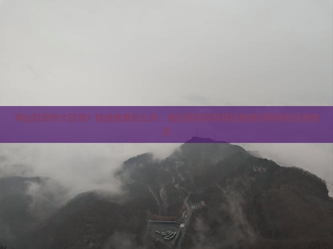 黄山到贵州六日游?旅途疲惫怎么办,看这里有没有解压神器和种草必玩新景点 黄山到贵州六日游?旅途疲惫怎么办,看这里有没有解压神器和种草必玩新景点
