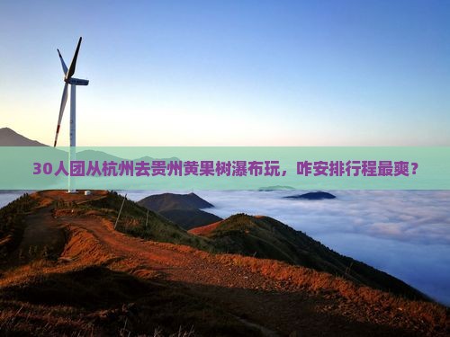 30人团从杭州去贵州黄果树瀑布玩，咋安排行程最爽？