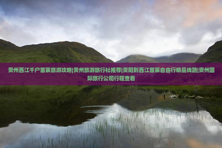 贵州西江千户苗寨旅游攻略|贵州旅游旅行社推荐|贵阳到西江苗寨自由行精品线路|贵州国际旅行公司行程查看