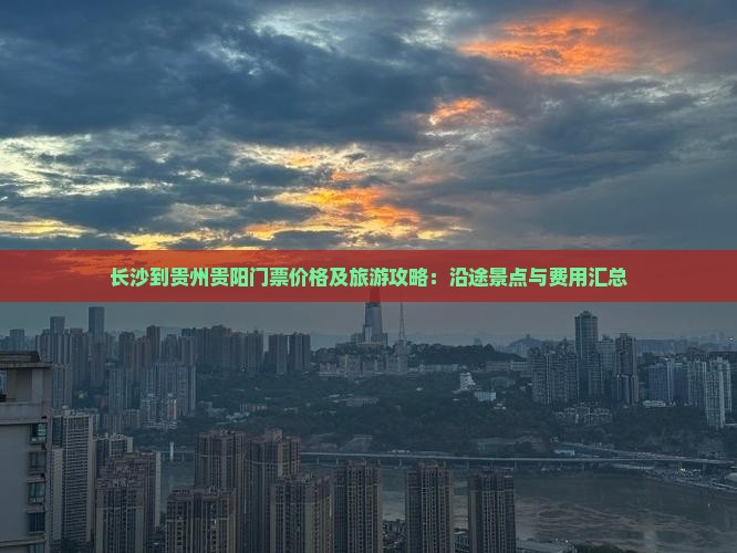 长沙到贵州贵阳门票价格及旅游攻略：沿途景点与费用汇总