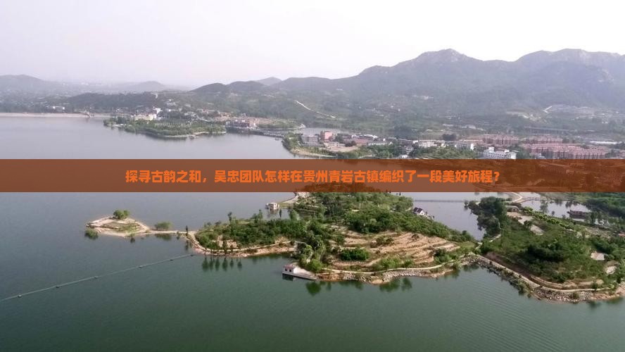 探寻古韵之和，吴忠团队怎样在贵州青岩古镇编织了一段美好旅程？