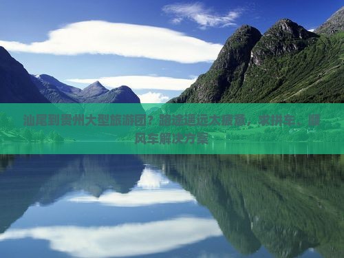 汕尾到贵州大型旅游团？路途遥远太疲惫，求拼车、顺风车解决方案