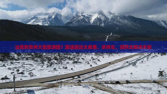 汕尾到贵州大型旅游团？路途遥远太疲惫，求拼车、顺风车解决方案