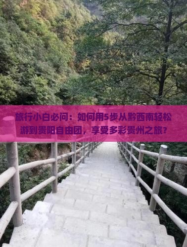 旅行小白必问：如何用5步从黔西南轻松游到贵阳自由团，享受多彩贵州之旅？