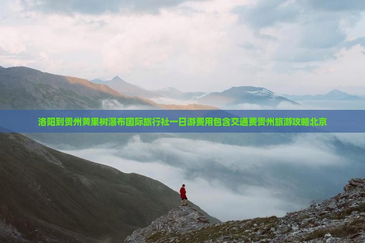 洛阳到贵州黄果树瀑布国际旅行社一日游费用包含交通费贵州旅游攻略北京
