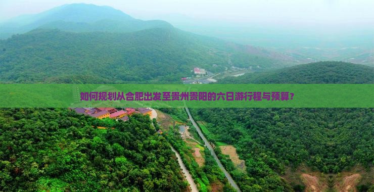 如何规划从合肥出发至贵州贵阳的六日游行程与预算？