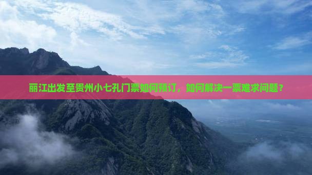 丽江出发至贵州小七孔门票如何预订，如何解决一票难求问题？