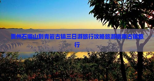 贵州石嘴山到青岩古镇三日游旅行攻略旅游指南古镇旅行