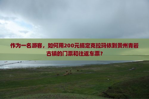 作为一名游客，如何用200元搞定克拉玛依到贵州青岩古镇的门票和往返车票？