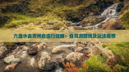六盘水去贵州自由行攻略：自驾游路线及玩法推荐