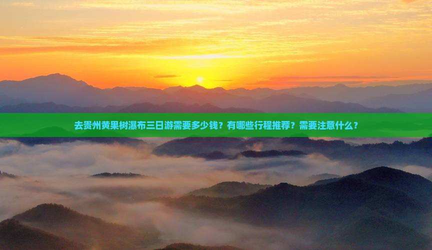 去贵州黄果树瀑布三日游需要多少钱？有哪些行程推荐？需要注意什么？