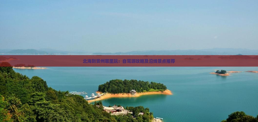 北海到贵州哪里玩：自驾游攻略及沿线景点推荐