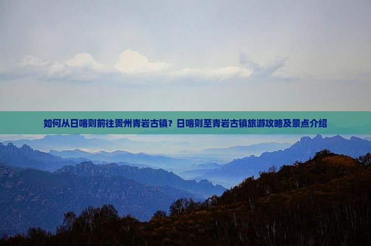 如何从日喀则前往贵州青岩古镇？日喀则至青岩古镇旅游攻略及景点介绍