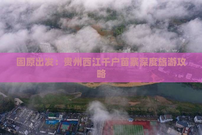 固原出发：贵州西江千户苗寨深度旅游攻略