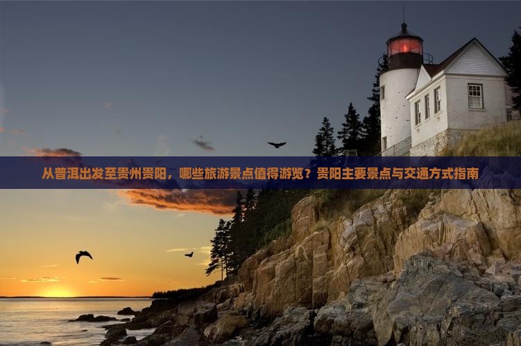 从普洱出发至贵州贵阳，哪些旅游景点值得游览？贵阳主要景点与交通方式指南