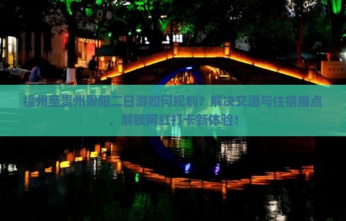 福州至贵州贵阳二日游如何规划？解决交通与住宿痛点，解锁网红打卡新体验！