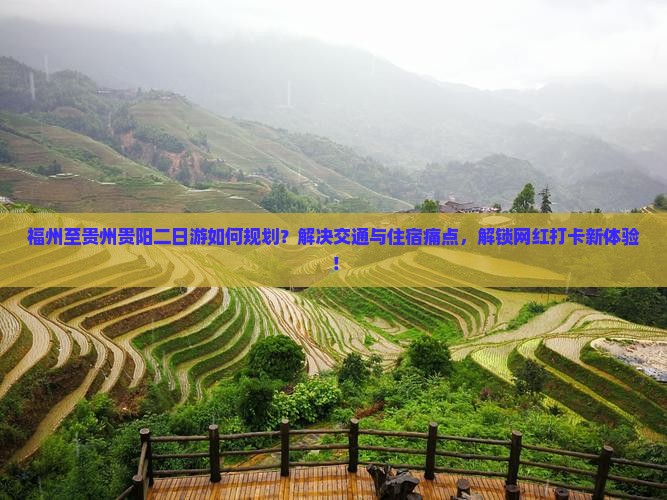 福州至贵州贵阳二日游如何规划？解决交通与住宿痛点，解锁网红打卡新体验！